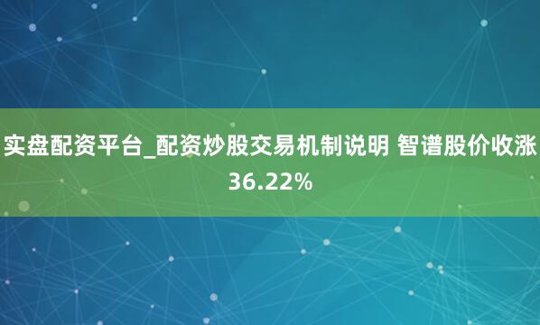 实盘配资平台_配资炒股交易机制说明 智谱股价收涨36.22%