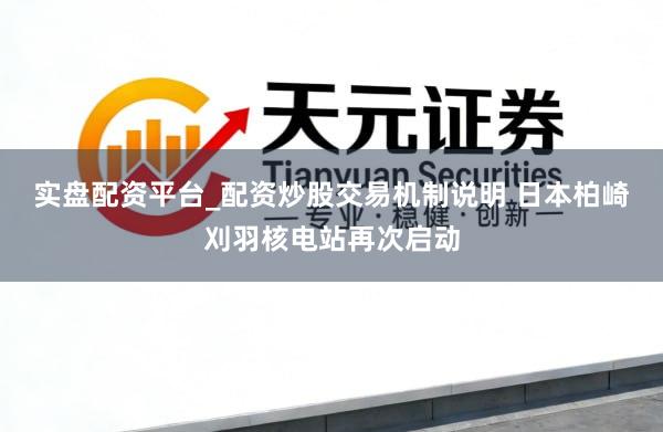 实盘配资平台_配资炒股交易机制说明 日本柏崎刈羽核电站再次启动