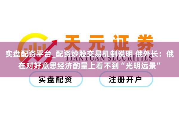 实盘配资平台_配资炒股交易机制说明 俄外长：俄在对好意思经济酌量上看不到“光明远景”
