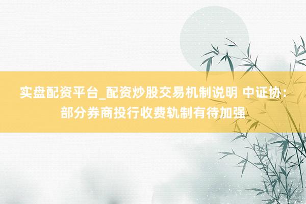 实盘配资平台_配资炒股交易机制说明 中证协：部分券商投行收费轨制有待加强