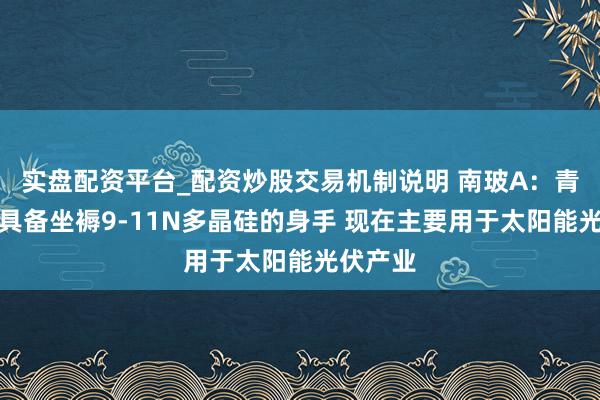 实盘配资平台_配资炒股交易机制说明 南玻A：青海南玻具备坐褥9-11N多晶硅的身手 现在主要用于太阳能光伏产业