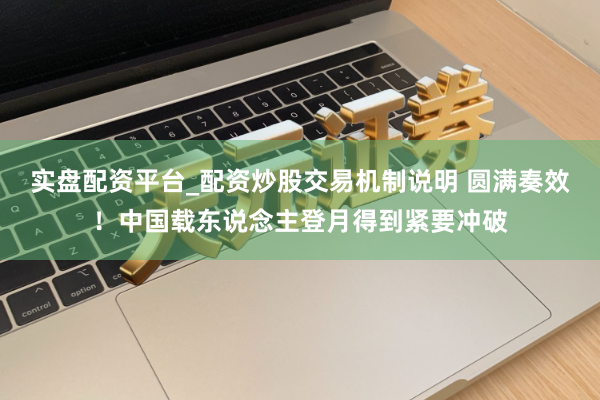 实盘配资平台_配资炒股交易机制说明 圆满奏效！中国载东说念主登月得到紧要冲破