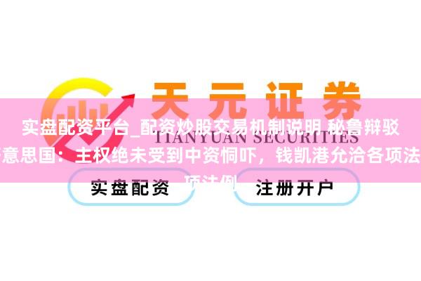 实盘配资平台_配资炒股交易机制说明 秘鲁辩驳好意思国：主权绝未受到中资恫吓，钱凯港允洽各项法例