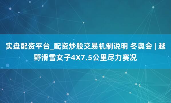 实盘配资平台_配资炒股交易机制说明 冬奥会 | 越野滑雪女子4X7.5公里尽力赛况