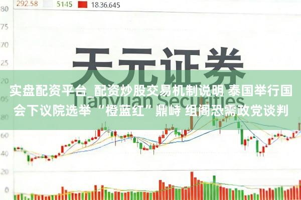 实盘配资平台_配资炒股交易机制说明 泰国举行国会下议院选举 “橙蓝红”鼎峙 组阁恐需政党谈判