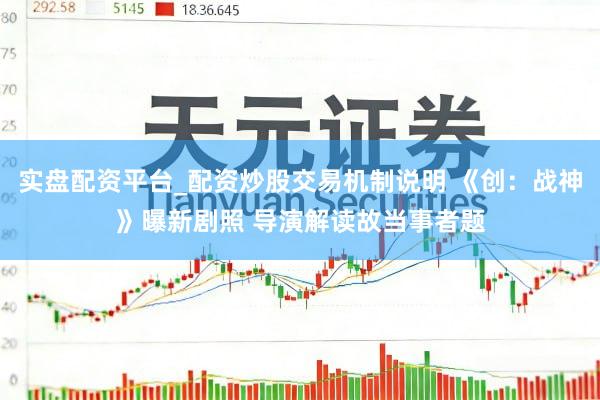 实盘配资平台_配资炒股交易机制说明 《创：战神》曝新剧照 导演解读故当事者题