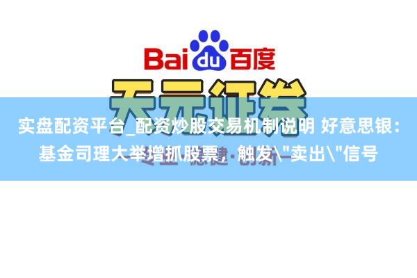 实盘配资平台_配资炒股交易机制说明 好意思银：基金司理大举增抓股票，触发＂卖出＂信号
