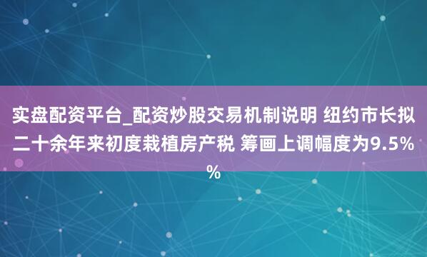 实盘配资平台_配资炒股交易机制说明 纽约市长拟二十余年来初度栽植房产税 筹画上调幅度为9.5%