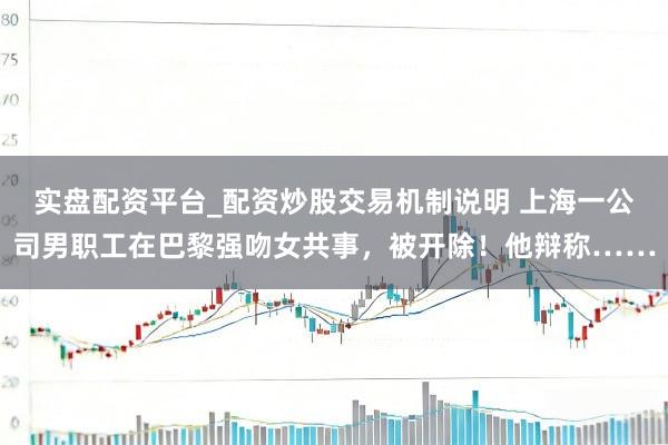 实盘配资平台_配资炒股交易机制说明 上海一公司男职工在巴黎强吻女共事，被开除！他辩称……