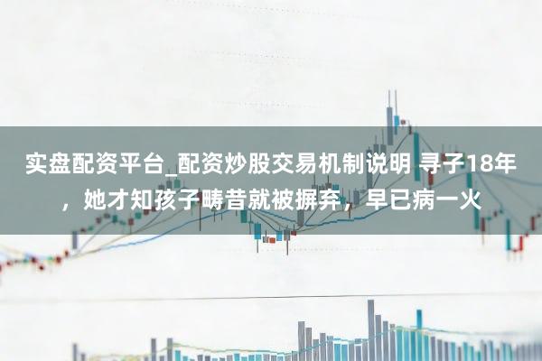 实盘配资平台_配资炒股交易机制说明 寻子18年，她才知孩子畴昔就被摒弃，早已病一火