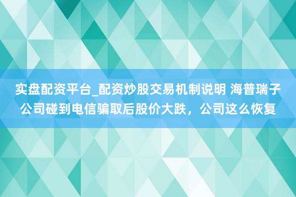 实盘配资平台_配资炒股交易机制说明 海普瑞子公司碰到电信骗取后股价大跌，公司这么恢复
