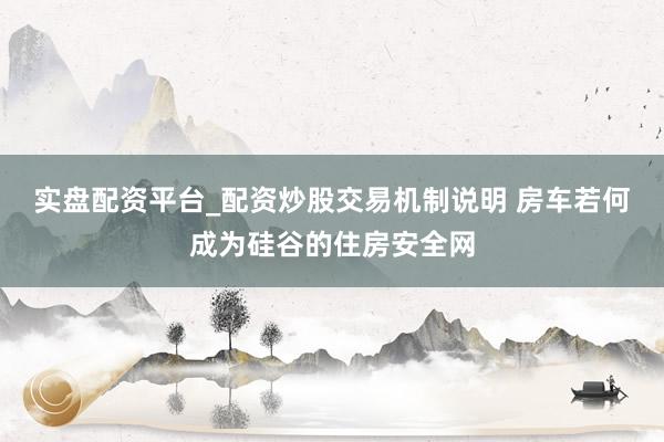 实盘配资平台_配资炒股交易机制说明 房车若何成为硅谷的住房安全网