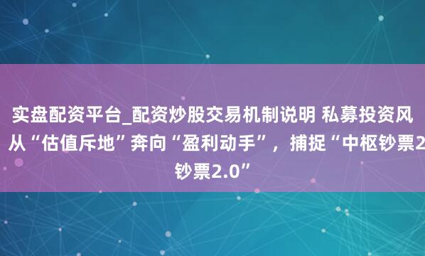实盘配资平台_配资炒股交易机制说明 私募投资风向：从“估值斥地”奔向“盈利动手”，捕捉“中枢钞票2.0”