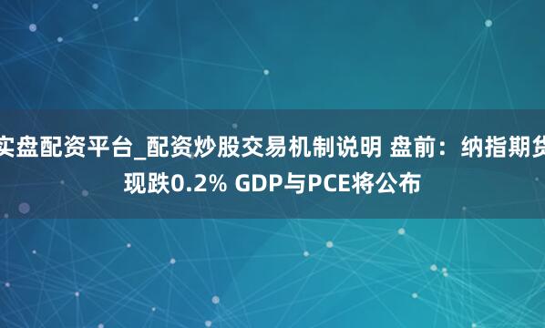 实盘配资平台_配资炒股交易机制说明 盘前：纳指期货现跌0.2% GDP与PCE将公布