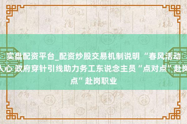 实盘配资平台_配资炒股交易机制说明 “春风活动”暖人心 政府穿针引线助力务工东说念主员“点对点”赴岗职业