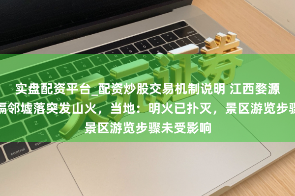 实盘配资平台_配资炒股交易机制说明 江西婺源篁岭景区隔邻墟落突发山火，当地：明火已扑灭，景区游览步骤未受影响
