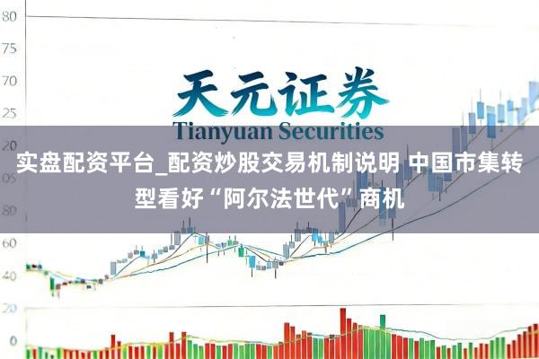 实盘配资平台_配资炒股交易机制说明 中国市集转型看好“阿尔法世代”商机