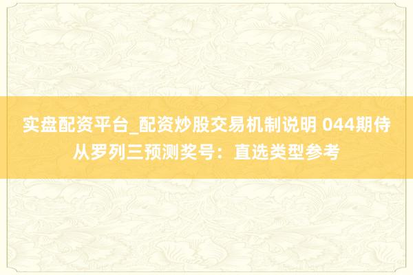 实盘配资平台_配资炒股交易机制说明 044期侍从罗列三预测奖号：直选类型参考