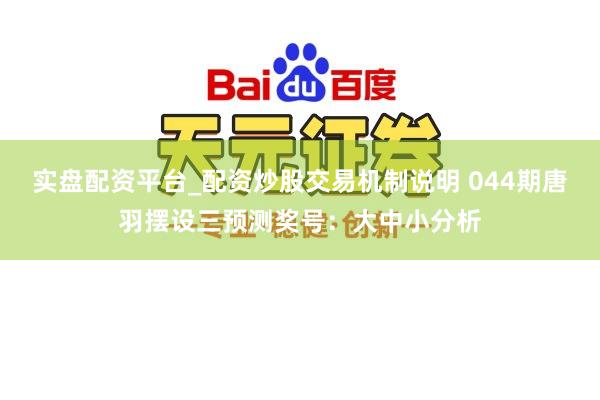 实盘配资平台_配资炒股交易机制说明 044期唐羽摆设三预测奖号：大中小分析