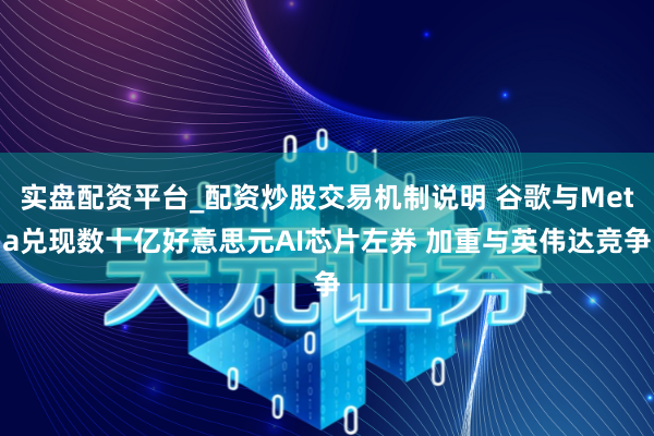 实盘配资平台_配资炒股交易机制说明 谷歌与Meta兑现数十亿好意思元AI芯片左券 加重与英伟达竞争