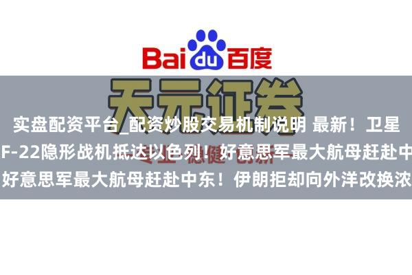 实盘配资平台_配资炒股交易机制说明 最新！卫星图像骄慢好意思国11架F-22隐形战机抵达以色列！好意思军最大航母赶赴中东！伊朗拒却向外洋改换浓缩铀