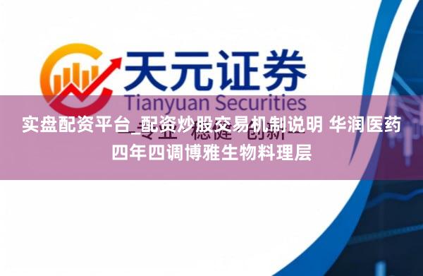 实盘配资平台_配资炒股交易机制说明 华润医药四年四调博雅生物料理层