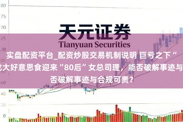 实盘配资平台_配资炒股交易机制说明 巨亏之下“换帅”！龙大好意思食迎来“80后”女总司理，能否破解事迹与合规可贵？