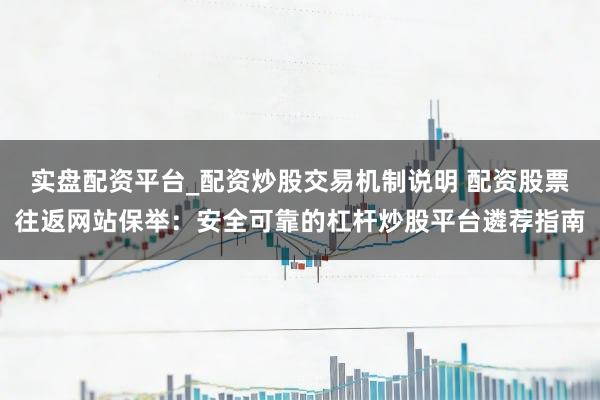 实盘配资平台_配资炒股交易机制说明 配资股票往返网站保举：安全可靠的杠杆炒股平台遴荐指南