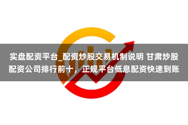 实盘配资平台_配资炒股交易机制说明 甘肃炒股配资公司排行前十，正规平台低息配资快速到账