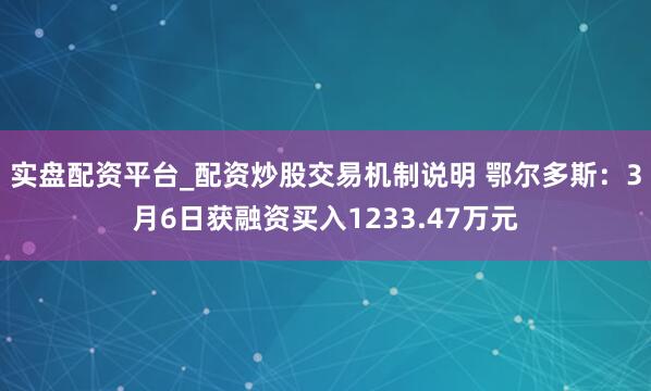 实盘配资平台_配资炒股交易机制说明 鄂尔多斯：3月6日获融资买入1233.47万元