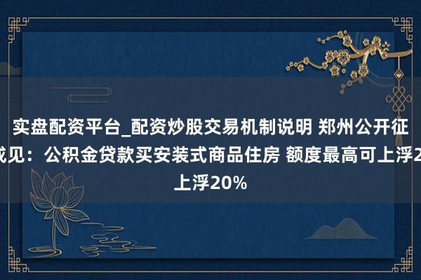 实盘配资平台_配资炒股交易机制说明 郑州公开征求成见：公积金贷款买安装式商品住房 额度最高可上浮20%