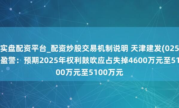 实盘配资平台_配资炒股交易机制说明 天津建发(02515.HK)盈警：预期2025年权利鼓吹应占失掉4600万元至5100万元