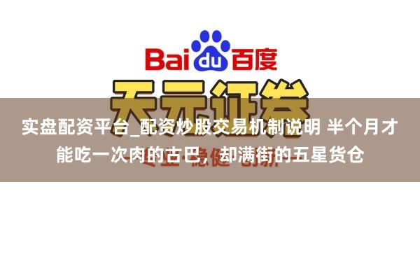 实盘配资平台_配资炒股交易机制说明 半个月才能吃一次肉的古巴，却满街的五星货仓