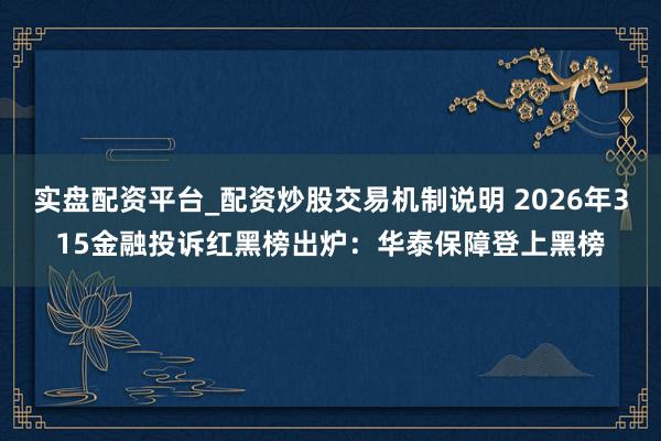 实盘配资平台_配资炒股交易机制说明 2026年315金融投诉红黑榜出炉：华泰保障登上黑榜