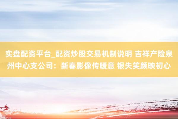 实盘配资平台_配资炒股交易机制说明 吉祥产险泉州中心支公司：新春影像传暖意 银失笑颜映初心