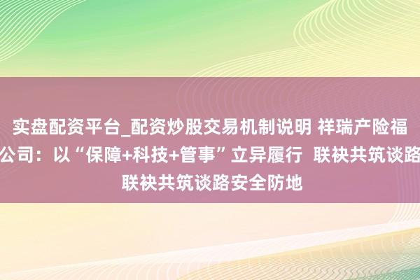 实盘配资平台_配资炒股交易机制说明 祥瑞产险福州中心支公司：以“保障+科技+管事”立异履行  联袂共筑谈路安全防地