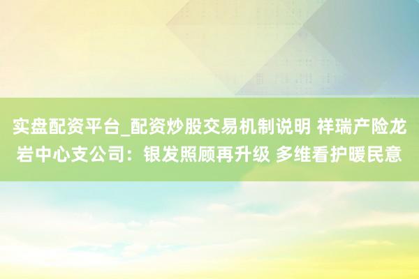 实盘配资平台_配资炒股交易机制说明 祥瑞产险龙岩中心支公司：银发照顾再升级 多维看护暖民意
