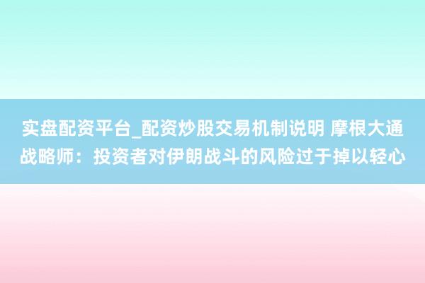 实盘配资平台_配资炒股交易机制说明 摩根大通战略师：投资者对伊朗战斗的风险过于掉以轻心
