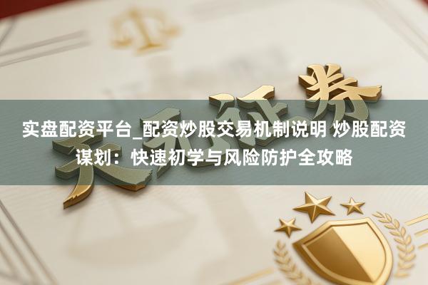 实盘配资平台_配资炒股交易机制说明 炒股配资谋划：快速初学与风险防护全攻略