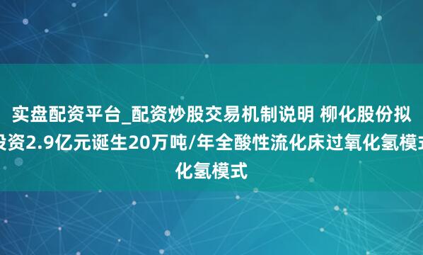 实盘配资平台_配资炒股交易机制说明 柳化股份拟投资2.9亿元诞生20万吨/年全酸性流化床过氧化氢模式