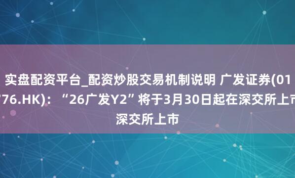 实盘配资平台_配资炒股交易机制说明 广发证券(01776.HK)：“26广发Y2”将于3月30日起在深交所上市