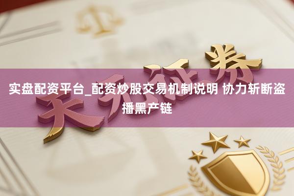 实盘配资平台_配资炒股交易机制说明 协力斩断盗播黑产链