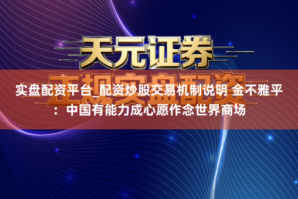 实盘配资平台_配资炒股交易机制说明 金不雅平：中国有能力成心愿作念世界商场