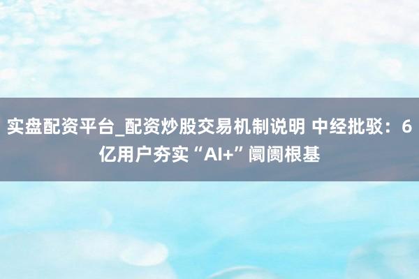 实盘配资平台_配资炒股交易机制说明 中经批驳：6亿用户夯实“AI+”阛阓根基