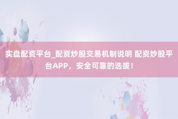 实盘配资平台_配资炒股交易机制说明 配资炒股平台APP，安全可靠的选拔！