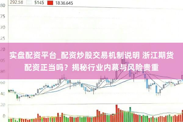 实盘配资平台_配资炒股交易机制说明 浙江期货配资正当吗？揭秘行业内幕与风险贵重