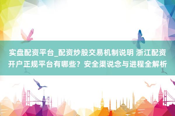 实盘配资平台_配资炒股交易机制说明 浙江配资开户正规平台有哪些？安全渠说念与进程全解析