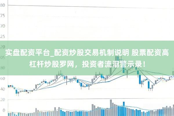 实盘配资平台_配资炒股交易机制说明 股票配资高杠杆炒股罗网，投资者流泪警示录！