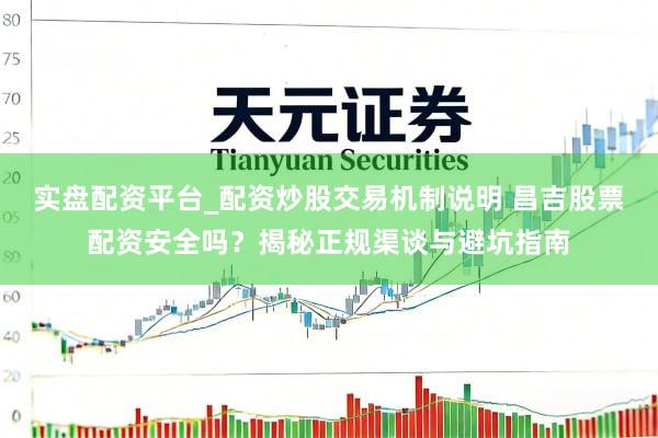 实盘配资平台_配资炒股交易机制说明 昌吉股票配资安全吗？揭秘正规渠谈与避坑指南