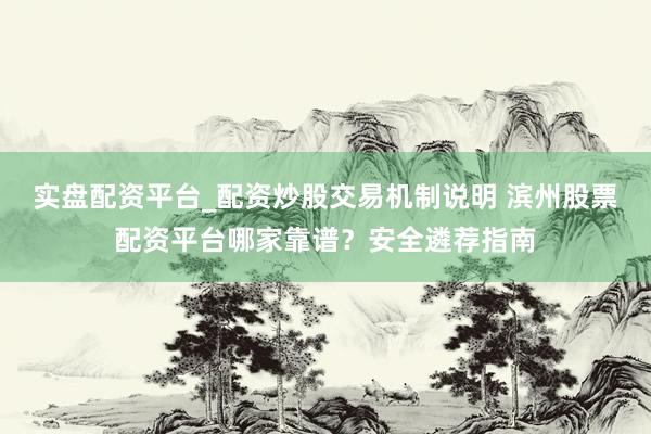 实盘配资平台_配资炒股交易机制说明 滨州股票配资平台哪家靠谱？安全遴荐指南